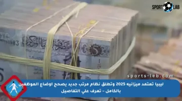 ليبيا تعتمد ميزانية 2025 وتطلق نظام مرتب جديد يصحح أوضاع الموظفين بالكامل – تعرف على التفاصيل
